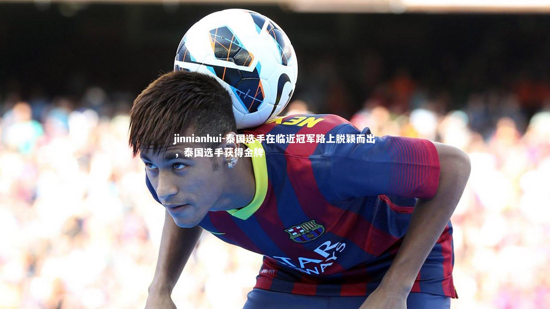 jinnianhui-泰国选手在临近冠军路上脱颖而出，泰国选手获得金牌