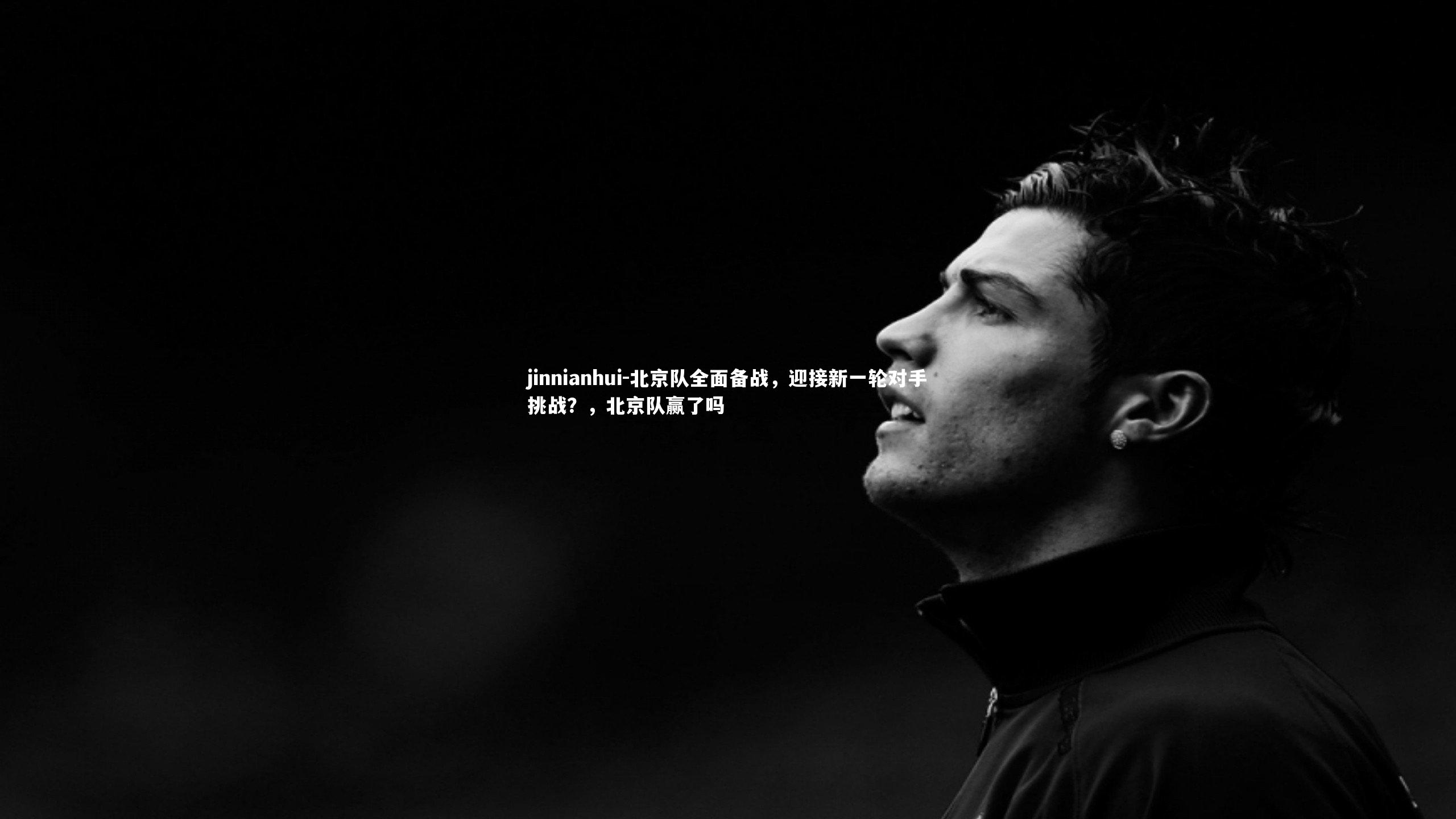 jinnianhui-北京队全面备战，迎接新一轮对手挑战？，北京队赢了吗