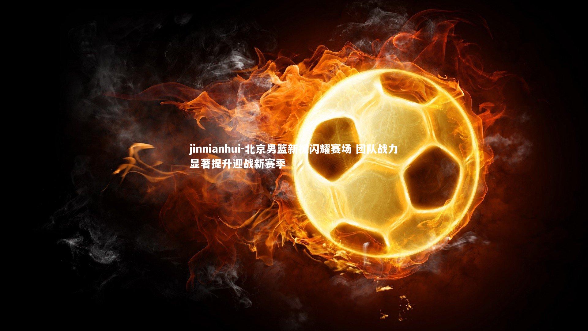 北京男篮新援闪耀赛场 团队战力显著提升迎战新赛季