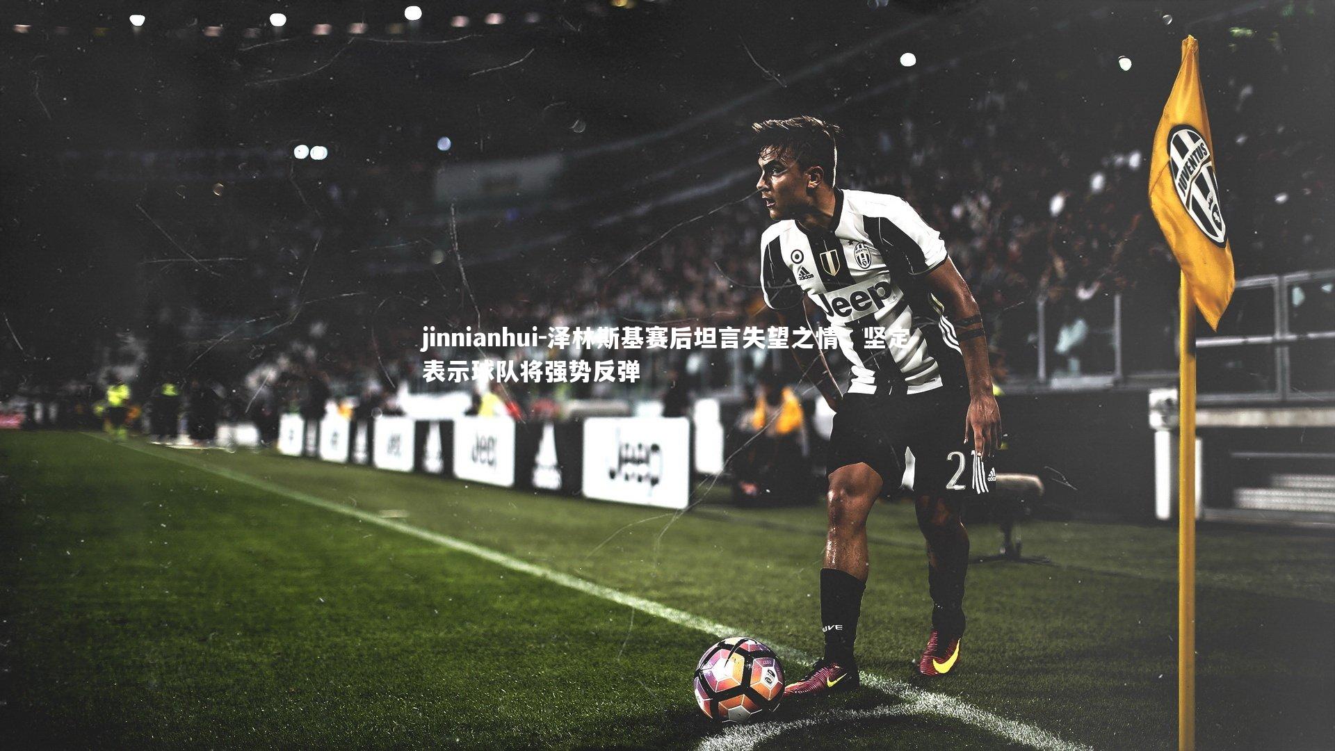 jinnianhui-泽林斯基赛后坦言失望之情，坚定表示球队将强势反弹